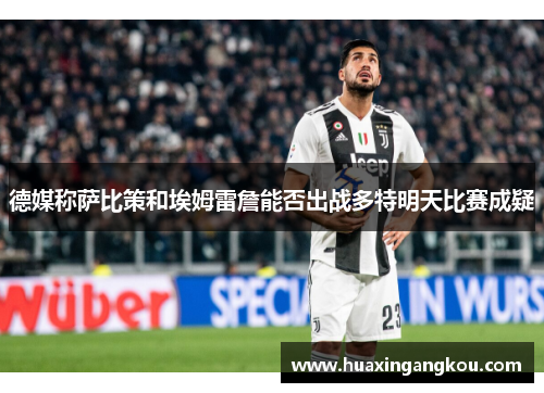 德媒称萨比策和埃姆雷詹能否出战多特明天比赛成疑