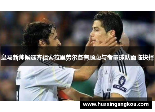皇马新帅候选齐祖索拉里劳尔各有顾虑与考量球队面临抉择