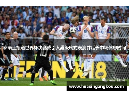 泰晤士报道世界杯决赛或引入超级碗式表演并延长中场休息时间