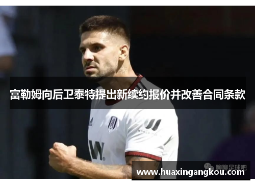 富勒姆向后卫泰特提出新续约报价并改善合同条款