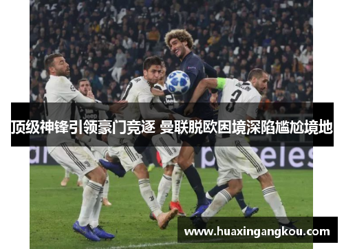顶级神锋引领豪门竞逐 曼联脱欧困境深陷尴尬境地