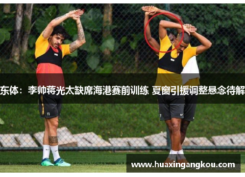 东体：李帅蒋光太缺席海港赛前训练 夏窗引援调整悬念待解