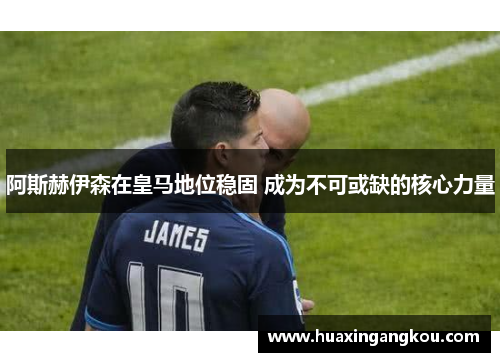 阿斯赫伊森在皇马地位稳固 成为不可或缺的核心力量