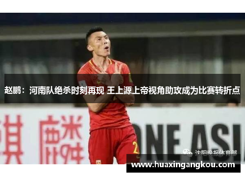 赵鹏：河南队绝杀时刻再现 王上源上帝视角助攻成为比赛转折点